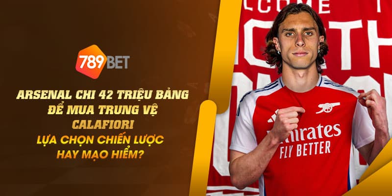 23 Arsenal chi 42 trieu bang de mua trung ve Calafiori Lua chon chien luoc hay mao hiem