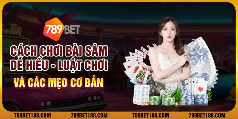 Cách chơi bài sâm dễ hiểu: Luật chơi và các mẹo cơ bản