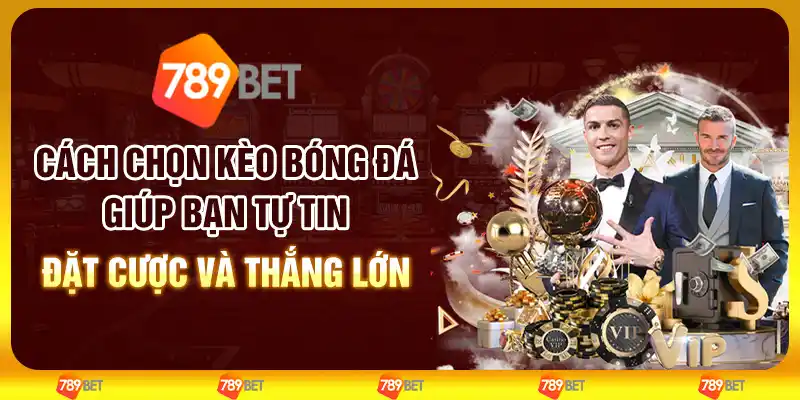Cách chọn kèo bóng đá giúp bạn tự tin đặt cược và thắng lớn
