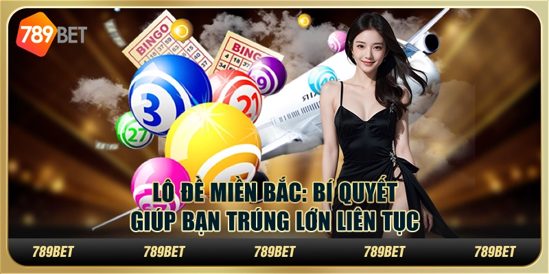 Lô đề miền Bắc: Bí quyết giúp bạn trúng lớn liên tục tại 789Bet