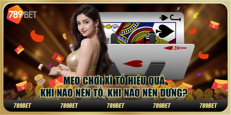 Mẹo chơi Xì Tố hiệu quả: Khi nào nên tố, khi nào nên dừng?