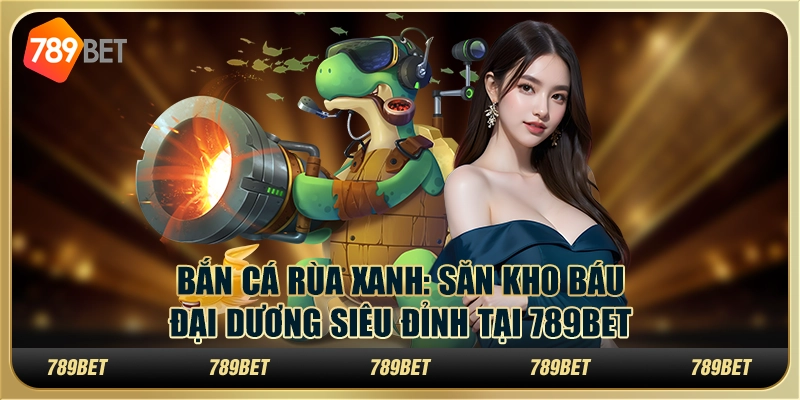 Bắn Cá Rùa Xanh: Săn kho báu đại dương siêu đỉnh tại 789Bet