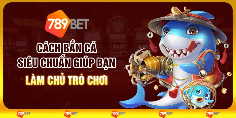 Cách bắn cá siêu chuẩn giúp bạn làm chủ trò chơi