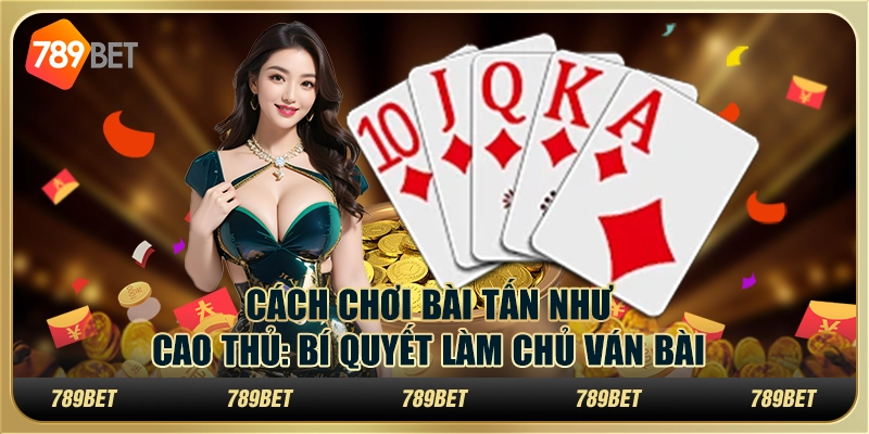 Cách chơi bài Tấn như cao thủ: Bí quyết làm chủ ván bài