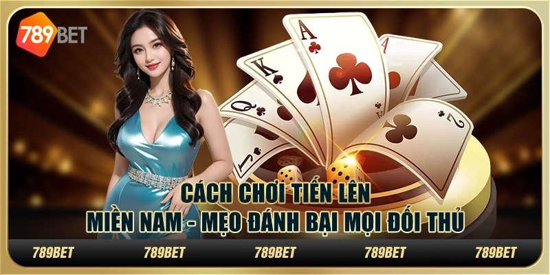 Cách chơi Tiến Lên miền Nam - Mẹo đánh bại mọi đối thủ