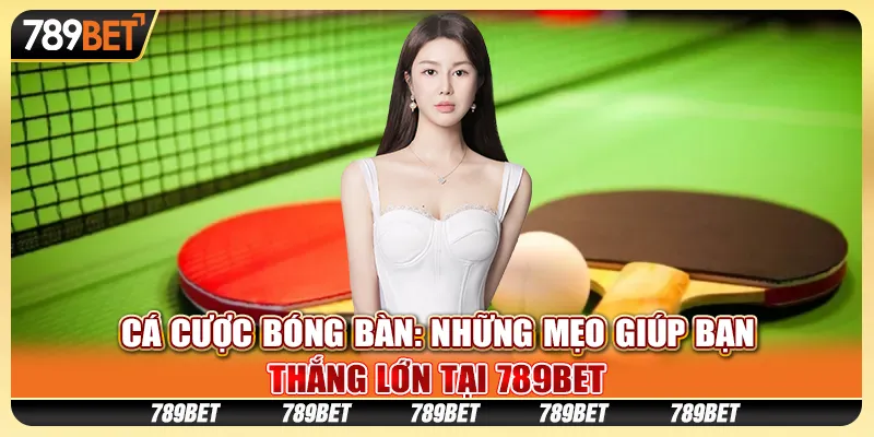 Cá cược bóng bàn: Những mẹo giúp bạn thắng lớn tại 789Bet