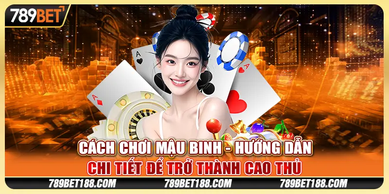 Cách chơi Mậu Binh - Hướng dẫn chi tiết để trở thành cao thủ