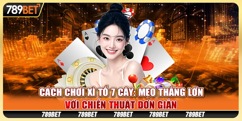 Cách chơi xì tố 7 cây: Mẹo thắng lớn với chiến thuật đơn giản
