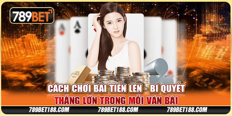 Cách chơi bài tiến lên - Bí quyết thắng lớn trong mỗi ván bài